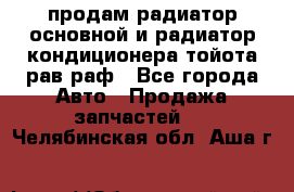 продам радиатор основной и радиатор кондиционера тойота рав раф - Все города Авто » Продажа запчастей   . Челябинская обл.,Аша г.